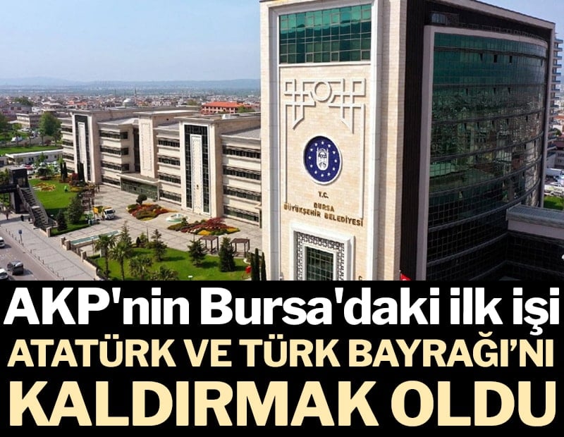 AKP'nin Bursa'daki ilk işi Atatürk ve Türk Bayrağı'nı kaldırmak oldu