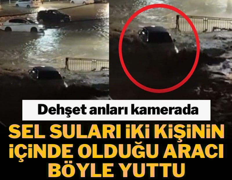 Sel suları iki kişinin içinde olduğu aracı böyle yuttu! Dehşet anları kamerada