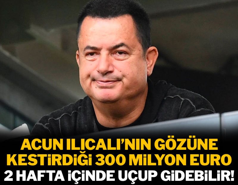 Acun Ilıcalı'nın gözüne kestirdiği 300 milyon euro iki hafta içinde uçup gidebilir!