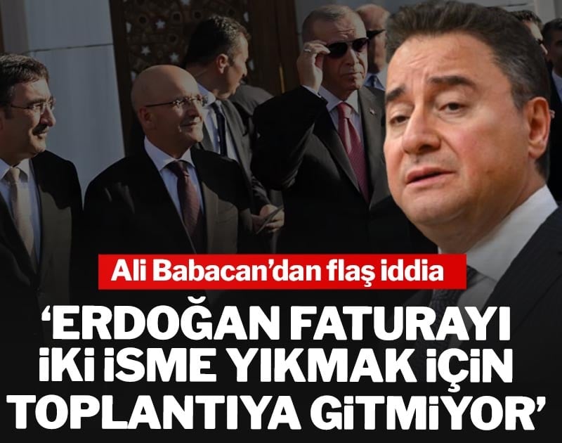 Babacan'dan flaş iddia: 'Erdoğan faturayı iki isme yıkmak için toplantıya gitmiyor'