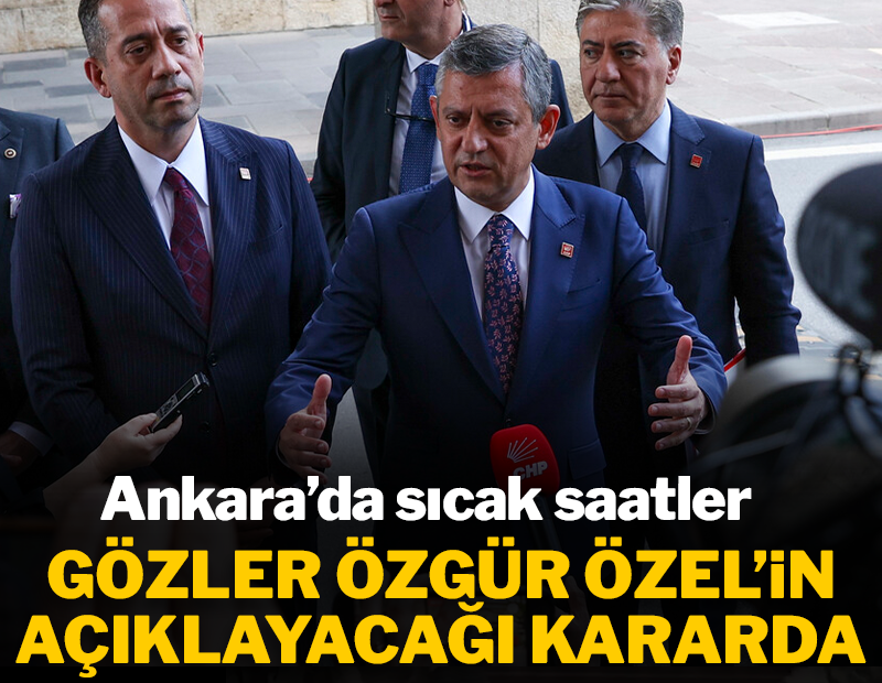 Ankara'da sıcak saatler... Gözler Özgür Özel'e çevrildi