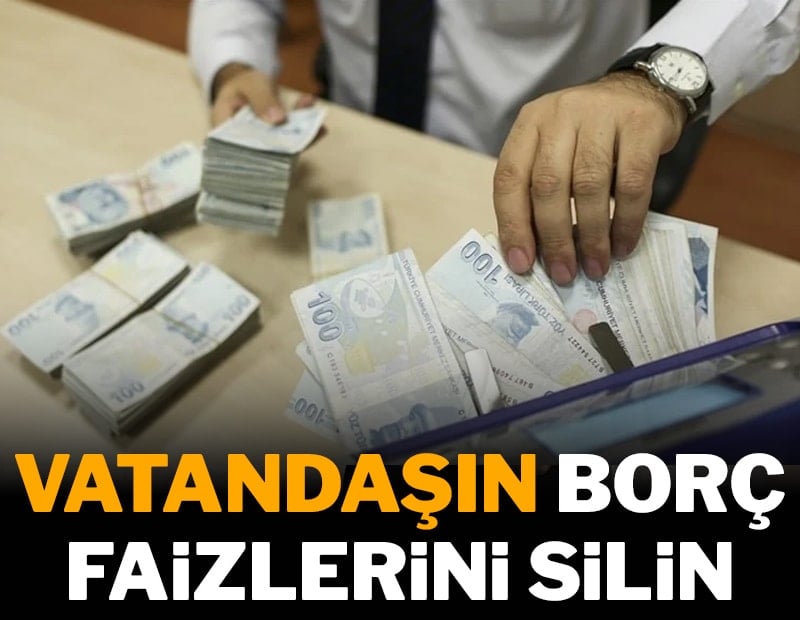 Vatandaşın borç faizlerini silin