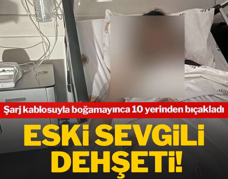 Eski sevgili dehşeti! Şarj kablosuyla boğamayınca 10 yerinden bıçakladı