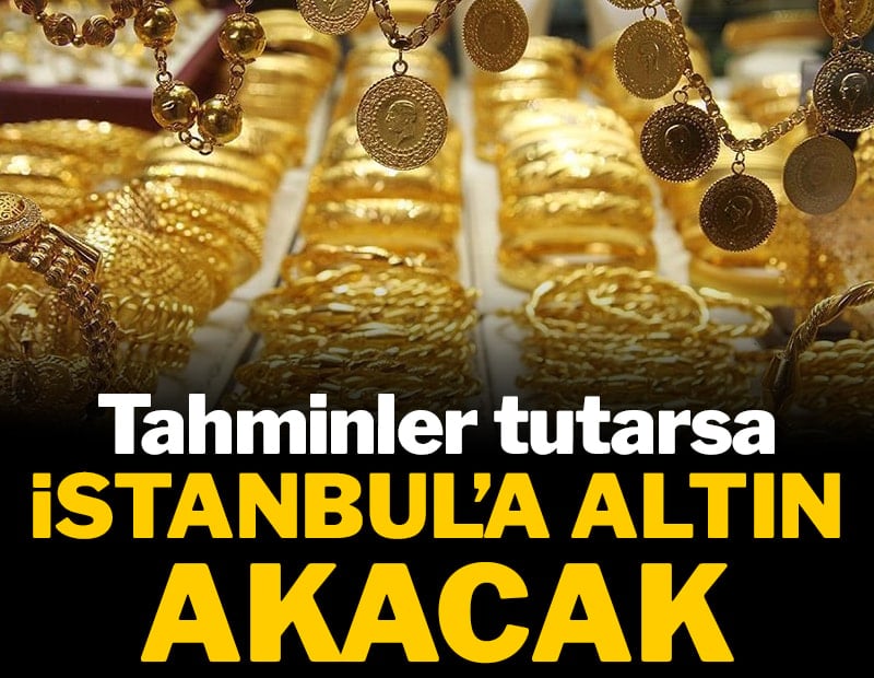 Tahminler tutarsa İstanbul'a altın akacak