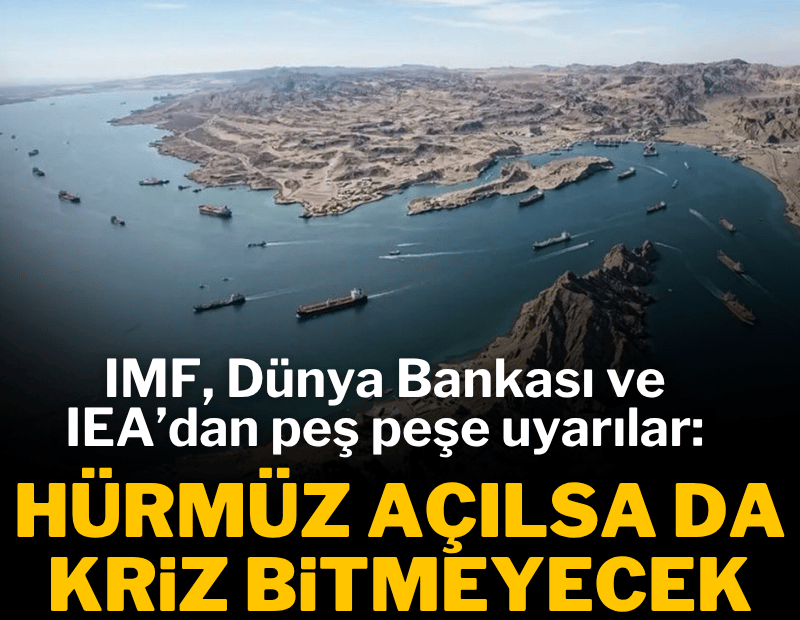 IMF, Dünya Bankası ve IEA'dan uyarı: Hürmüz açılsa dahi fiyatlar yüksek kalabilir