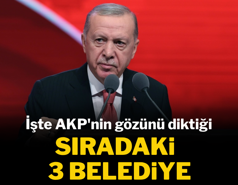 İşte AKP'nin gözünü diktiği sıradaki 3 belediye