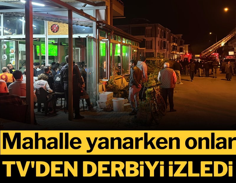 Mahalle yanarken onlar TV'den derbiyi izledi