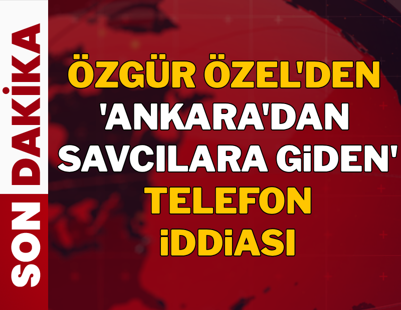 Özgür Özel'den 'Ankara'dan savcılara giden telefon' iddiası