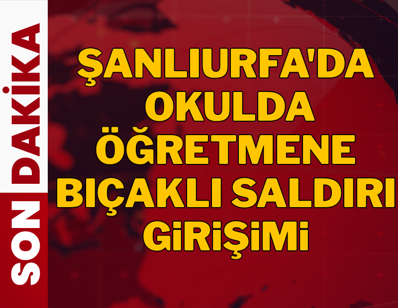Şanlıurfa'da okulda öğretmene bıçaklı saldırı