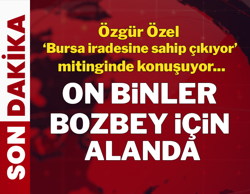 Bursa 'İradesine Sahip Çıkıyor' mitingi: Binler Bozbey için toplandı, CHP lideri Özgür Özel kürsüde