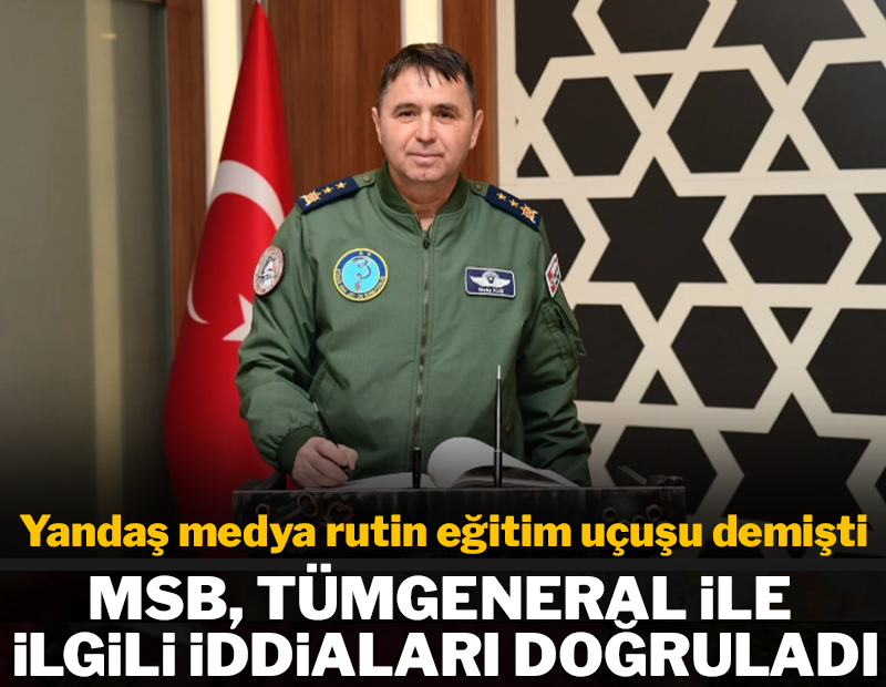 Yandaş medya rutin eğitim uçuşu demişti; MSB tümgeneral ile ilgili iddiaları doğruladı