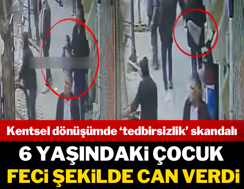 Kentsel dönüşümde 'tedbirsizlik' skandalı: 6 yaşındaki çocuk feci şekilde can verdi