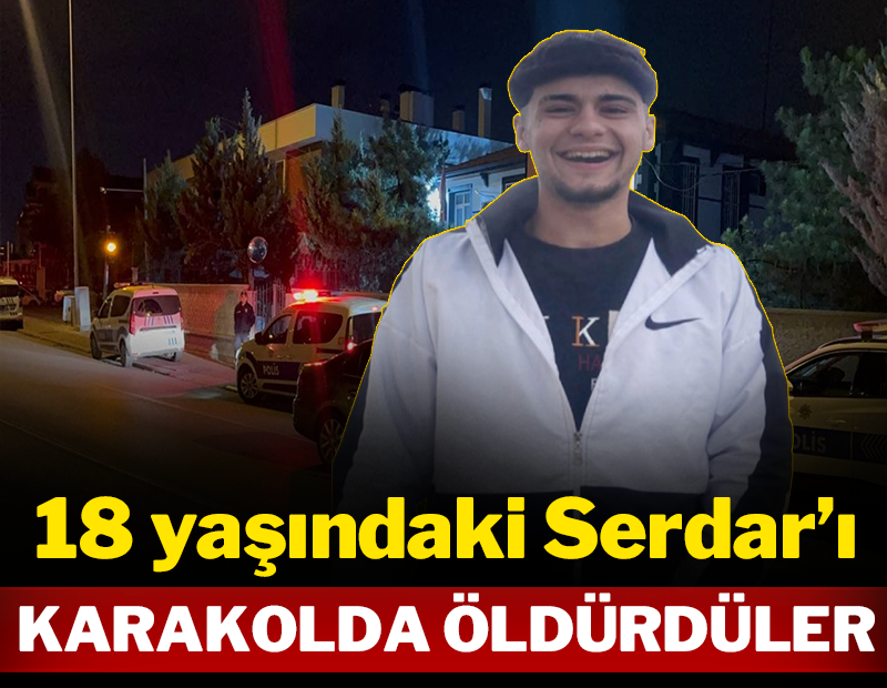 18 yaşındaki Serdar'ı karakolda öldürdüler