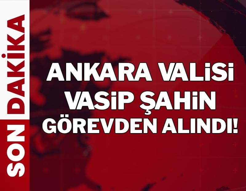 Ankara Valisi Vasip Şahin görevden alındı!