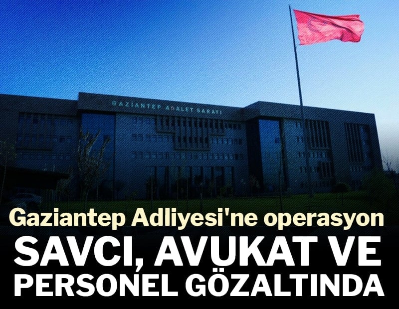 Gaziantep Adliyesi'ne operasyon: Savcı, avukat ve personel gözaltında