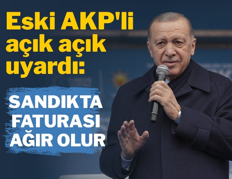 Eski AKP'li açık açık uyardı: Sandıkta faturası ağır olur