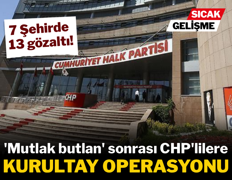'Mutlak Butlan' sonrası CHP'lilere operasyon: Çok sayıda gözaltı var 