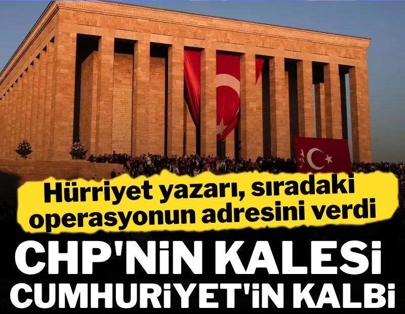 Hürriyet yazarı sıradaki operasyonun adresini verdi: CHP'nin kalesi, Cumhuriyet'in kalbi