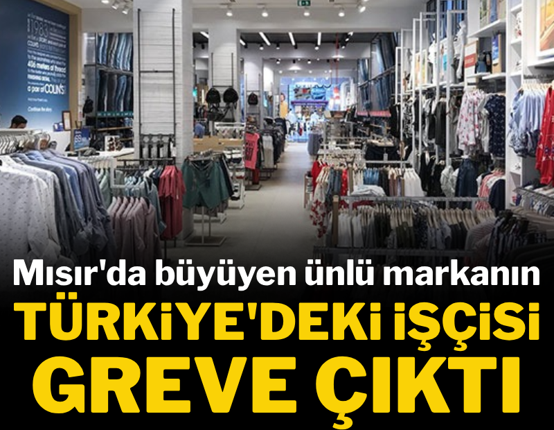 Mısır'da büyüyün ünlü markanın Türkiye'deki işçisi greve çıktı
