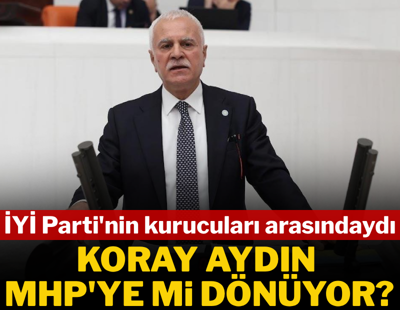 İYİ Parti'nin kurucuları arasında yer almıştı... Koray Aydın MHP'ye mi dönüyor?