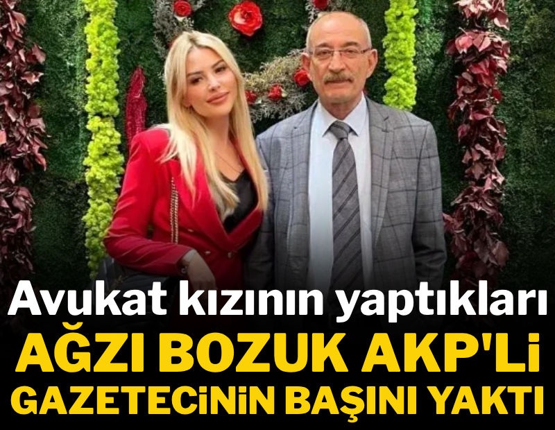 Avukat kızının yaptıkları ağzı bozuk AKP'li gazetecinin başını yaktı