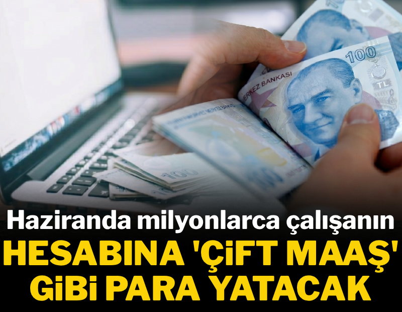 Haziranda milyonlarca çalışanın hesabına 'çift maaş' gibi para yatacak