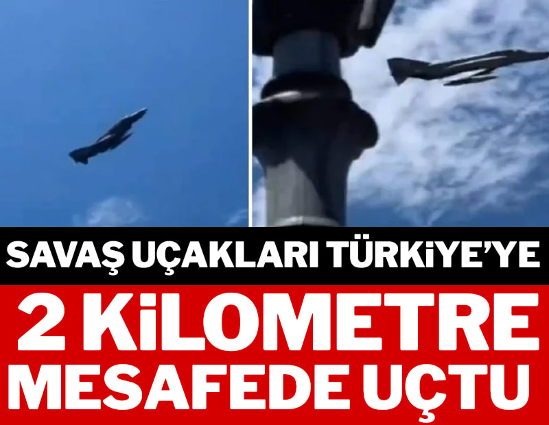 Savaş uçakları Türkiye'ye 2 kilometre mesafede uçtu