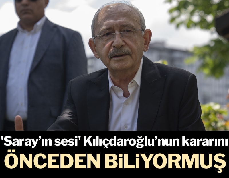 'Saray’ın sesi' Kılıçdaroğlu’nun kararını önceden biliyormuş