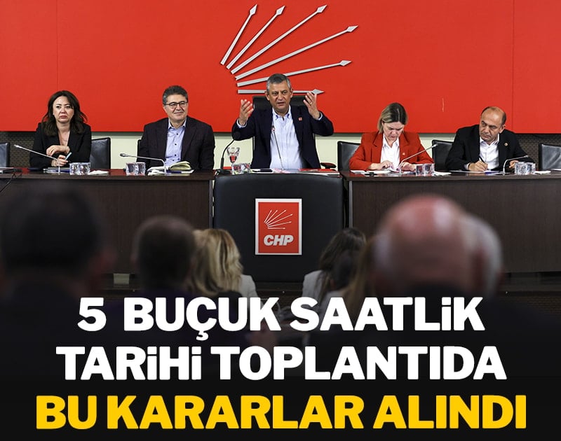 CHP'nin 5 buçuk saatlik tarihi toplantısında bu kararlar alındı