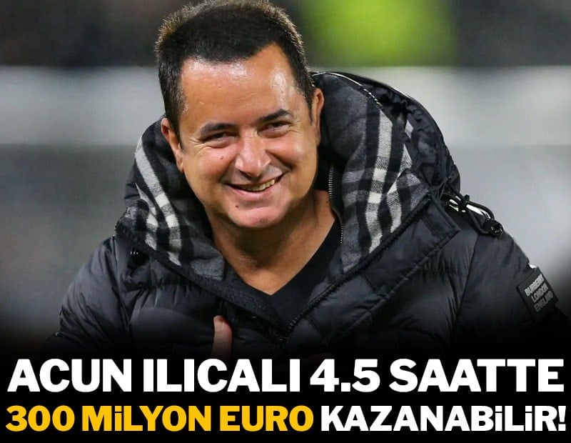 Acun Ilıcalı 270 dakikada 300 milyon euro kazanabilir