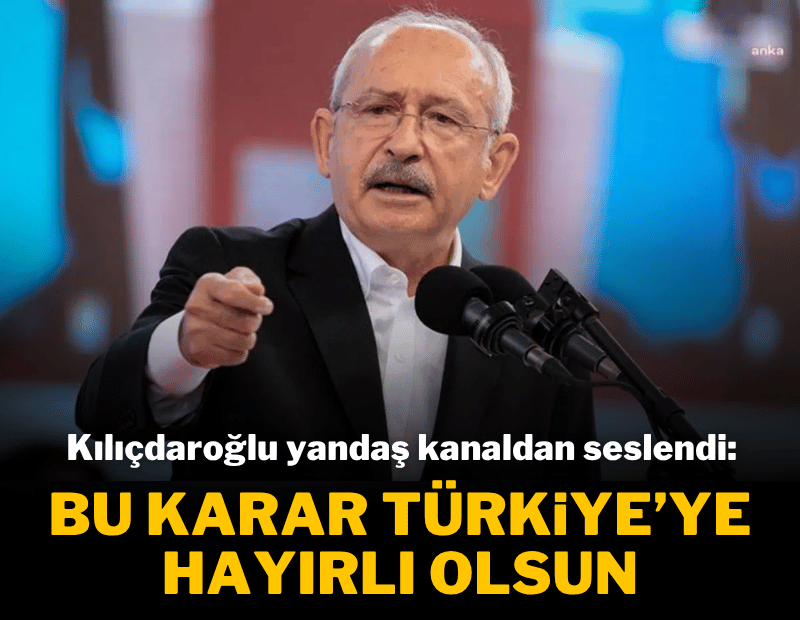Kılıçdaroğlu yandaş kanaldan seslendi: Bu karar Türkiye'ye hayırlı olsun