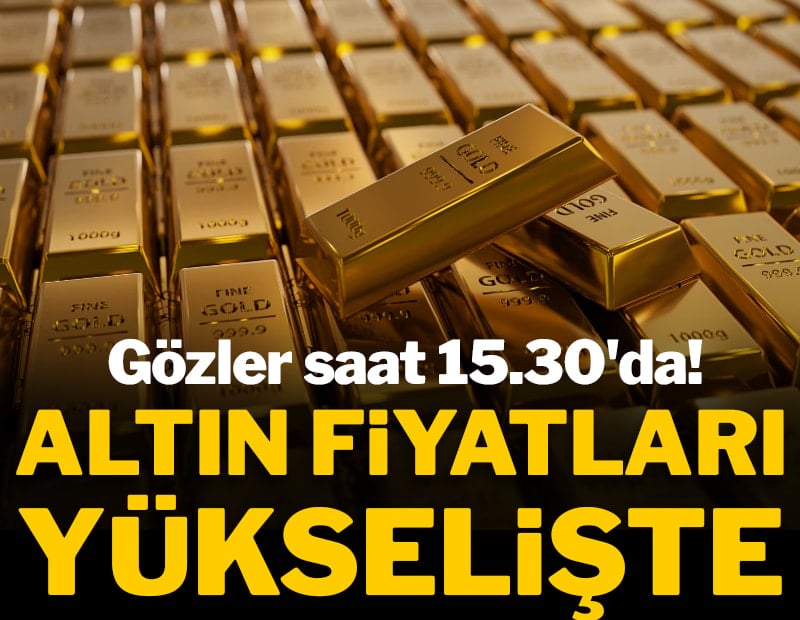 Gözler saat 15.30'da! Altın fiyatları yükselişte