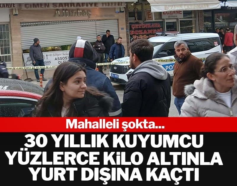 30 yıllık kuyumcu yüzlerce kilo altınla yurt dışına kaçtı! Mahalleli şokta