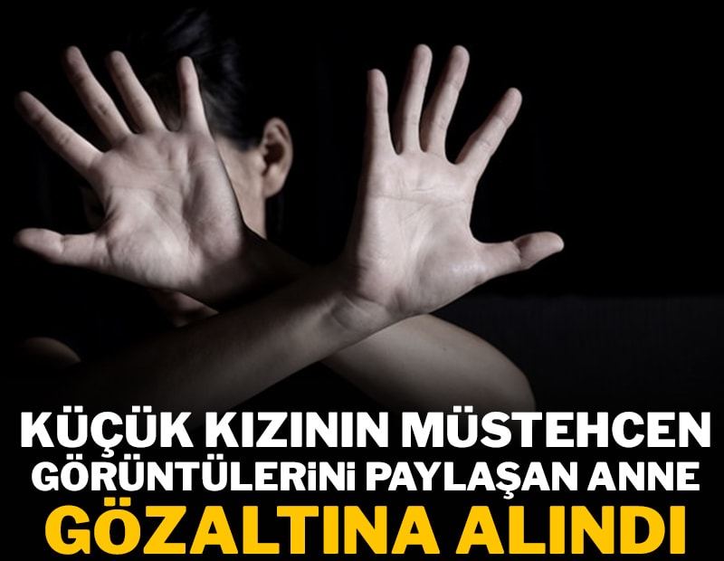Küçük kızının müstehcen görüntülerini paylaşan anne gözaltına alındı