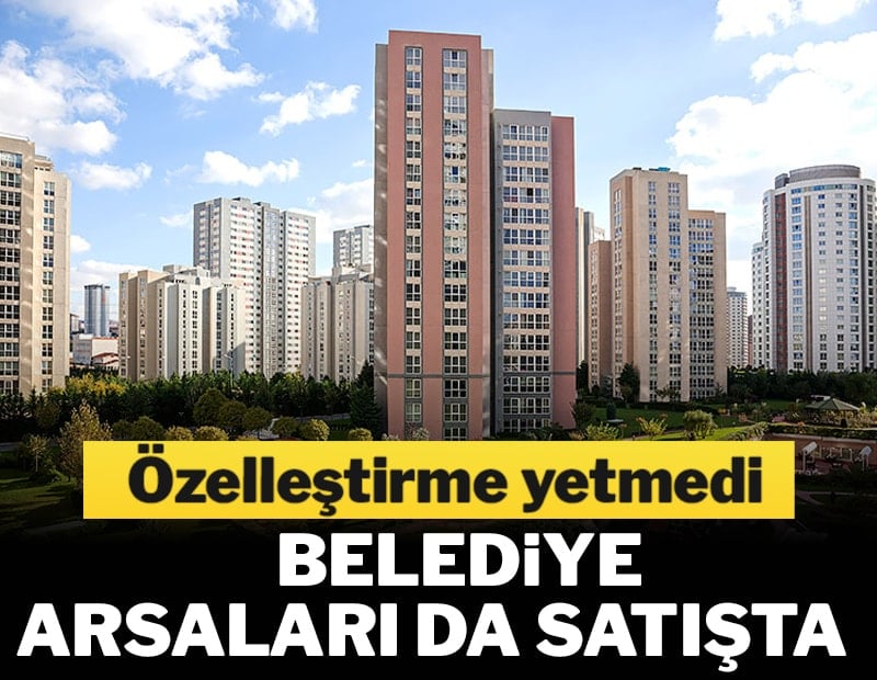 Özelleştirme yetmedi, belediye arsaları da satışta