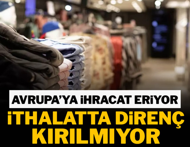 Avrupa’ya ihracat  eriyor, ithalatta  direnç kırılmıyor