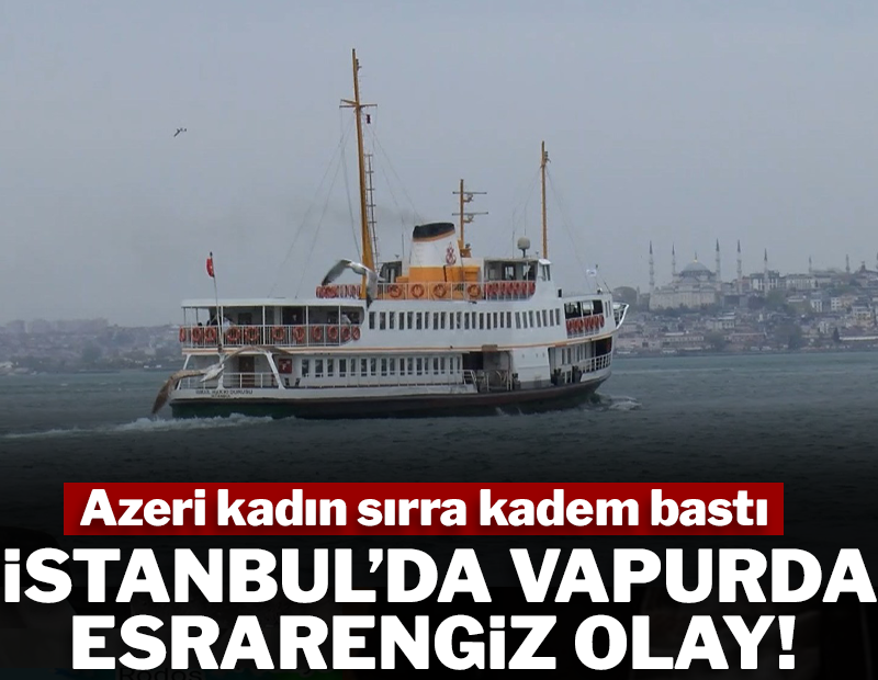 Kadıköy-Beşiktaş vapurunda esrarengiz olay! Vapura binen Azeri kadın sırra kadem bastı