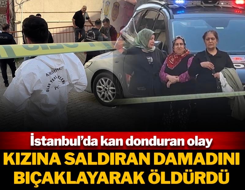 İstanbul'da kan donduran olay! Kızına saldıran damadını bıçakla öldürdü