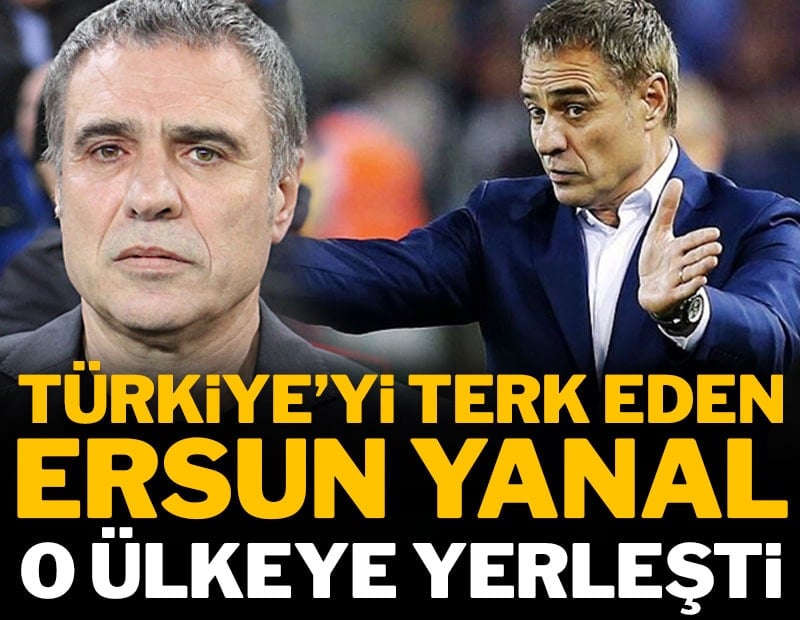 Türkiye'yi terk eden Ersun Yanal o ülkeye yerleşti