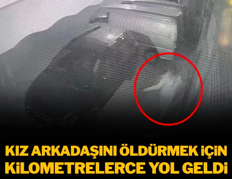 Kız arkadaşını öldürmek için kilometrelerce yol geldi