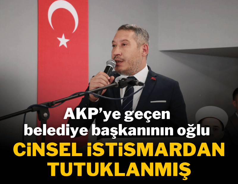 AKP'ye geçen belediye başkanının oğlu 'cinsel istismar'dan tutuklanmış