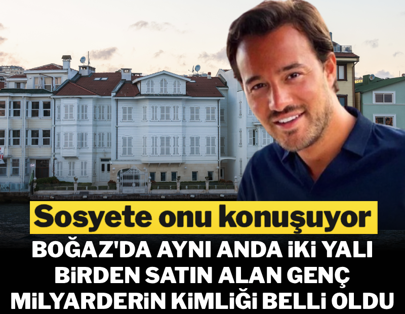 Sosyete onu konuşuyor... Boğaz'da aynı anda iki yalı birden satın alan genç milyarderin kimliği belli oldu