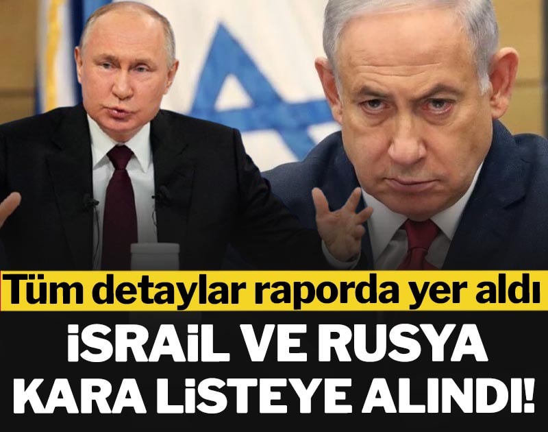 İsrail ve Rusya kara listeye alındı! Tüm detaylar raporda yer aldı