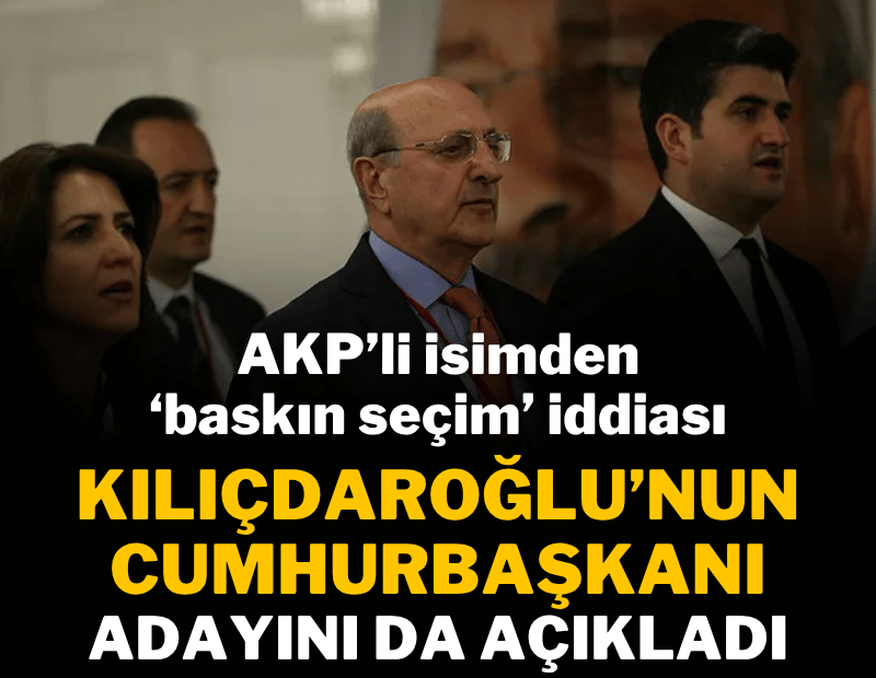 AKP'li isimden 'baskın seçim' iddiası: Kılıçdaroğlu'nun Cumhurbaşkanı adayını açıkladı