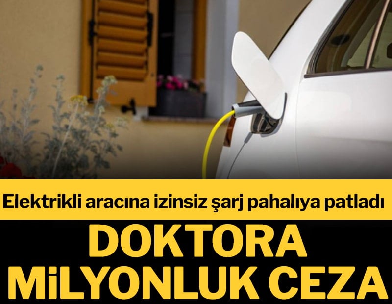 Elektrikli aracına izinsiz şarj pahalıya patladı! Doktora milyonluk ceza