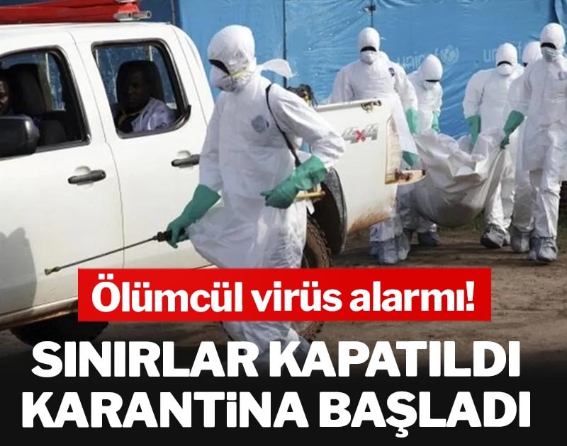 Ölümcül virüs alarmı: sınırlar kapatıldı, karantina başladı