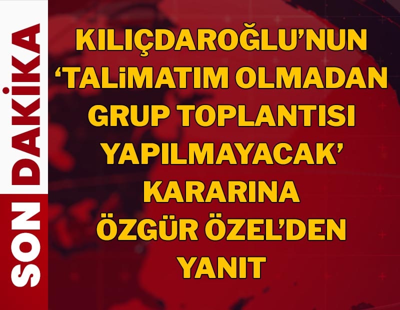 Kılıçdaroğlu'nun 'Talimatım olmadan grup toplantısı yapılmayacak' yazısına Özgür Özel'den yanıt