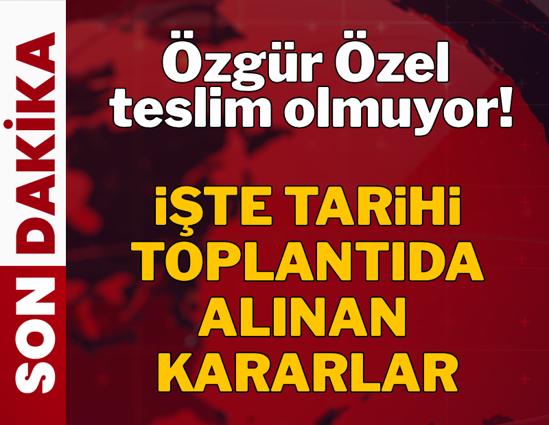 Özgür Özel teslim olmuyor! İşte tarihi toplantıda alınan kararlar