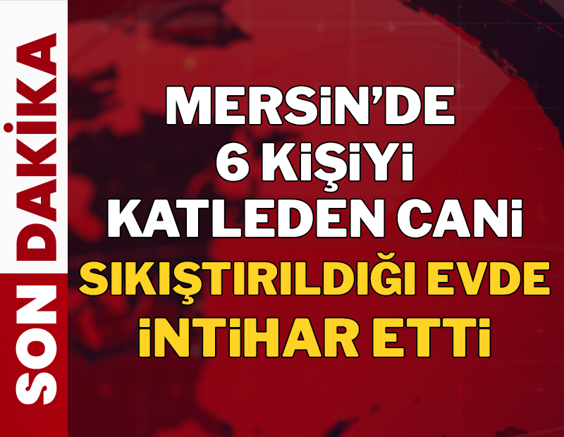 Son dakika... Mersin'de 6 kişiyi katleden cani intihar etti