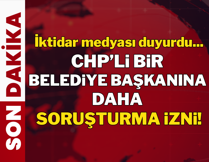 Son dakika: İktidar medyası duyurdu: Bir CHP'li belediye başkanına daha soruşturma izni!